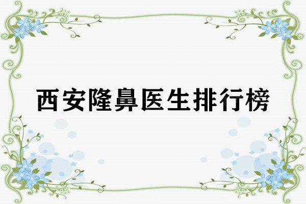 西安隆鼻医生排行榜 西安隆鼻医生排行榜