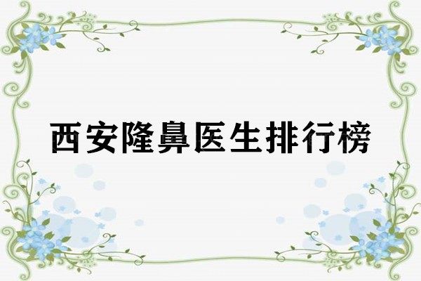 更新西安隆鼻医生排行榜，知晓西安哪个医生做鼻子好
