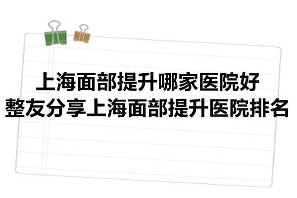 上海面部提升哪家医院好？整友分享上海面部提升医院排名