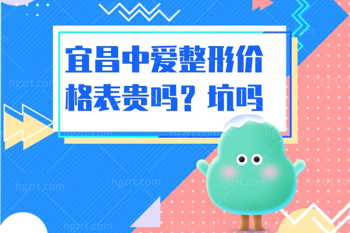 宜昌中爱整形价格表，手术费用贵吗坑人吗？