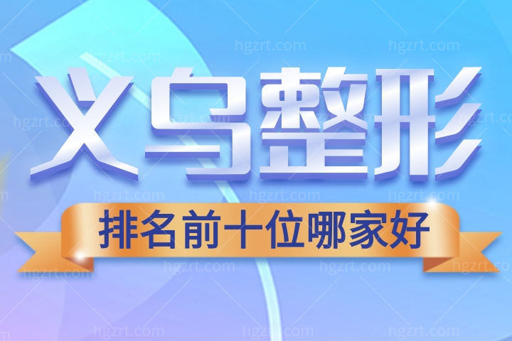 2021-2022义乌整形医院排名前十名更新！