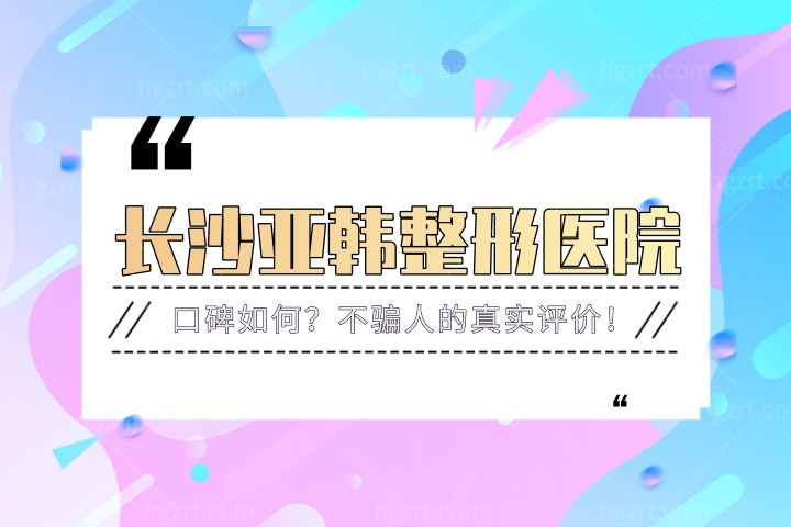 长沙亚韩整形医院口碑如何？不骗人的真实评价！