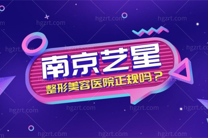 南京艺星整形美容医院正规吗？医院资质/简介证实医院正规靠谱