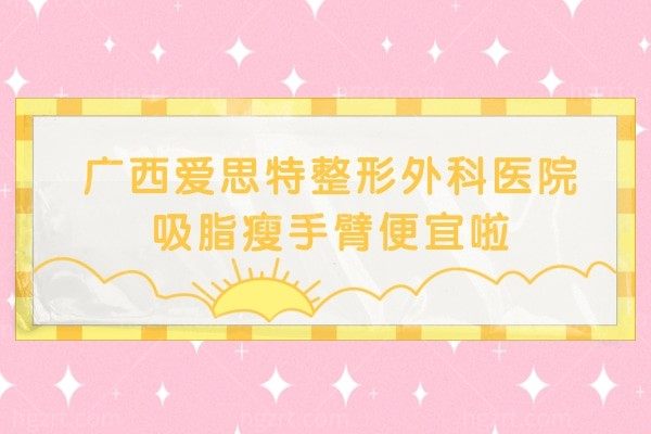 广西爱思特整形外科医院吸脂瘦手臂便宜啦