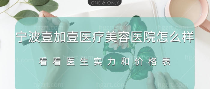 宁波壹加壹医疗美容医院怎么样?来看看医生实力和价格表吧!