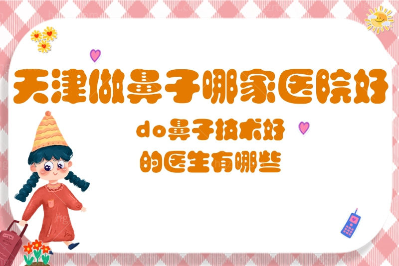 天津做鼻子哪家医院好？do鼻子技术好的医生有哪些？