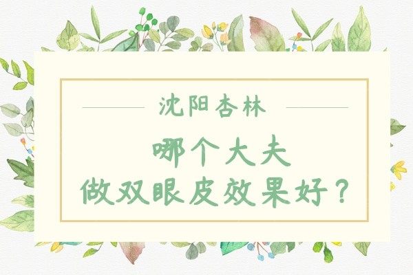 沈阳杏林哪个大夫做双眼皮好？盘点口碑不错的医生，附眼部整形价格