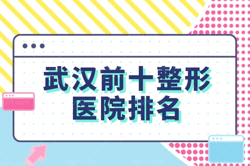 公布武汉前十整形医院排名单,你关心的价格地址医生信息都有