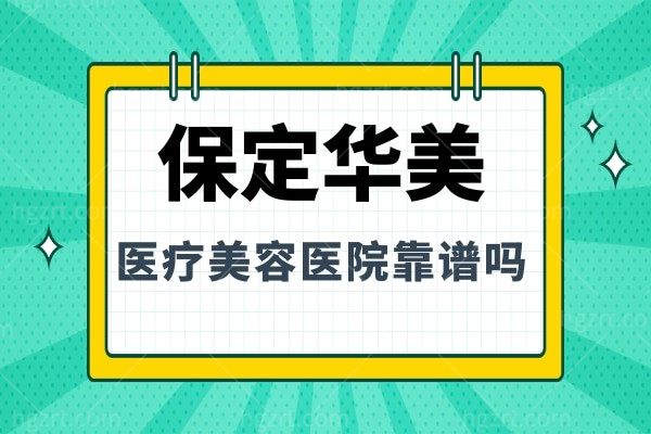 保定华美医疗美容医院靠谱吗？正规靠谱实力强，2025收费价格表公布