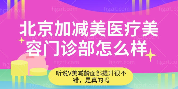 看看榜上有名的北京加减美医疗美容门诊部怎么样 听说V美减龄面部提升很不错 是真的吗