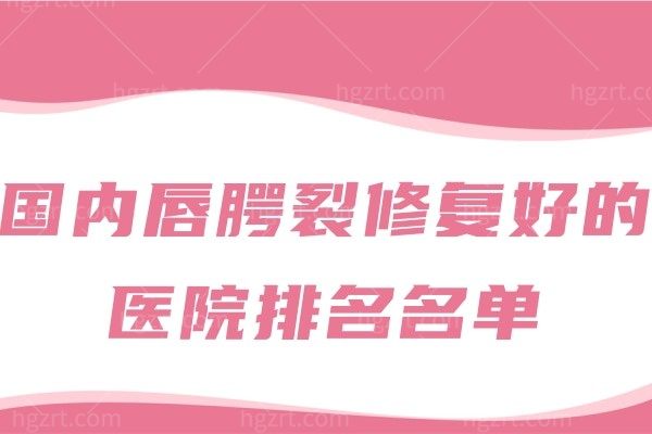 国内唇腭裂修复好的医院排名名单曝光，据说医生都很出名