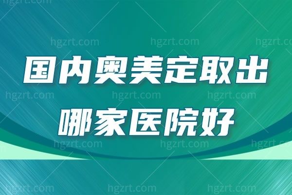 盘点国内奥美定取出哪家医院好？全新正规技术好医院及医生名单出炉，奥美定取出不用愁