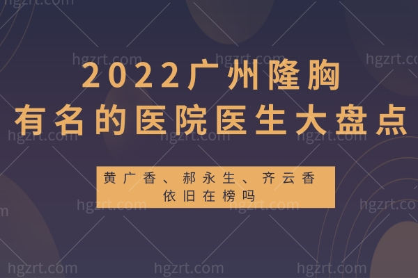 2024广州隆胸有名的医院医生大盘点 黄广香、朱云依旧在榜吗？
