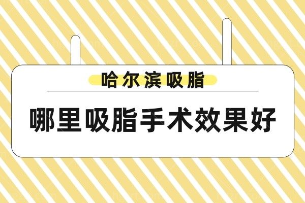 哈尔滨哪里吸脂手术成效好，这几家正规技术好机构别错过，附医生+收费价格表