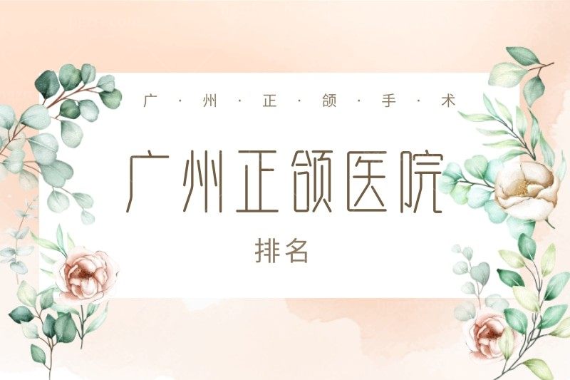 广州做正颌手术的医院有哪些?找技术好且有名的正颌医院