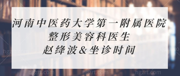 想知道河南中医药大学附属医院赵绛波医生好不好？擅长项目、坐诊时间都给你！