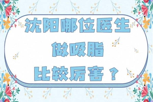 沈阳哪位医生做吸脂比较好的？排名前三的正规整形医院及医生已曝光，快收藏