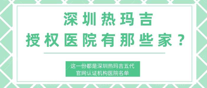 深圳热玛吉授权医院有那些家 深圳热玛吉五代官网认证机构医院名单