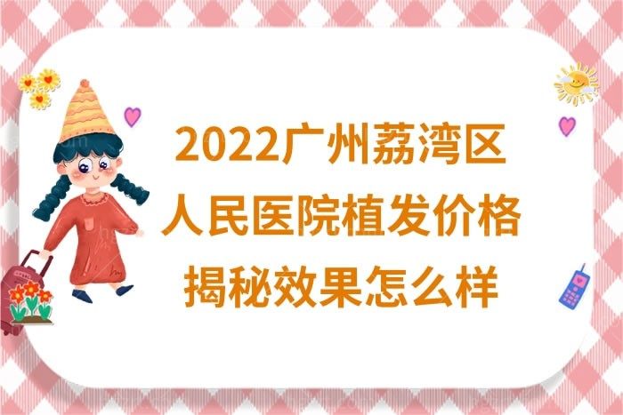2022广州荔湾区人民医院植发价格,反馈效果不错挺靠谱的值得行动起来哦