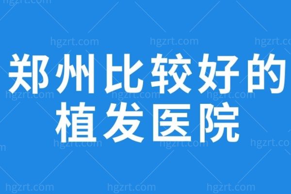 郑州比较好的植发医院，这几家口碑好人气高，正规植发技术好