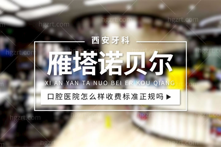 西安雁塔诺贝尔口腔医院怎么样，收费标准价格表贵吗正规吗？