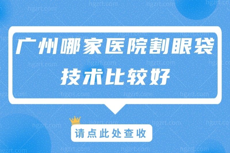 广州哪家医院割眼袋技术比较好?想找做眼袋最好的的医生