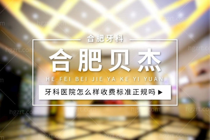 合肥贝杰牙科医院怎么样，价格收费标准正规吗？