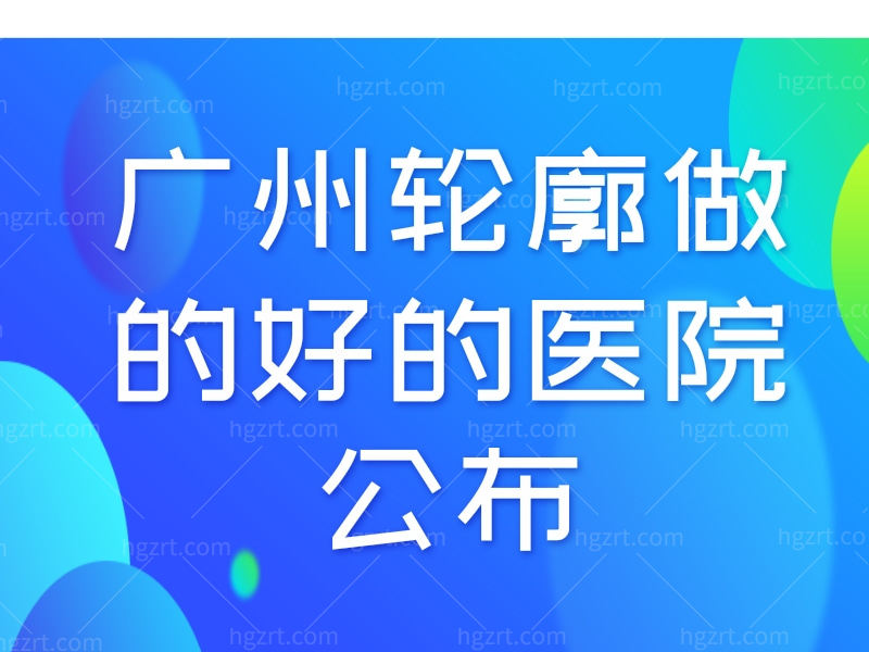 广州轮廓做的好的医院公布，颧骨内推和下颌角技术都很赞