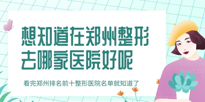 想知道在郑州整形去哪家医院好呢 看完郑州排名前十整形医院名单就知道了