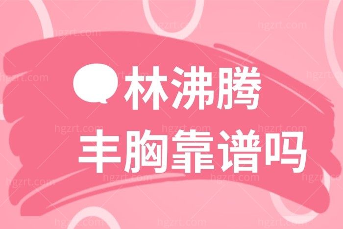 林沸腾丰胸怎么样？都说他丰胸靠谱收费还不贵