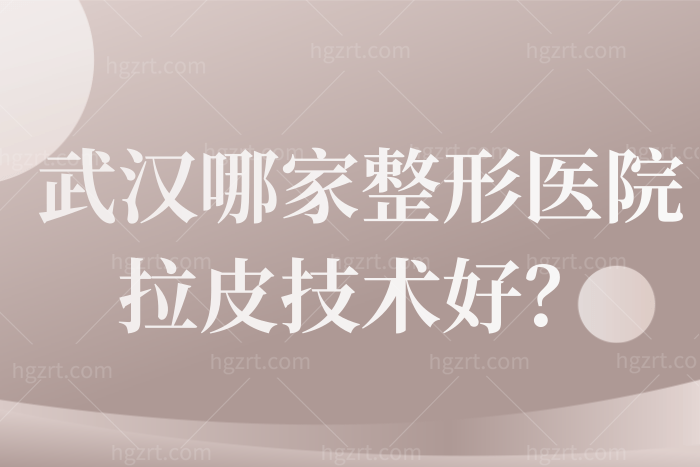 武汉哪家整形医院拉皮技术好？呕心沥血整理出2022武汉整形医院十大排名