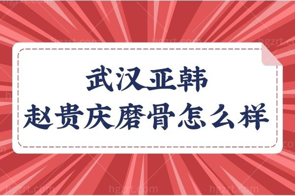 武汉下颌角磨骨哪家医院好？武汉亚韩赵贵庆磨骨怎么样？附下颌角磨骨术价格