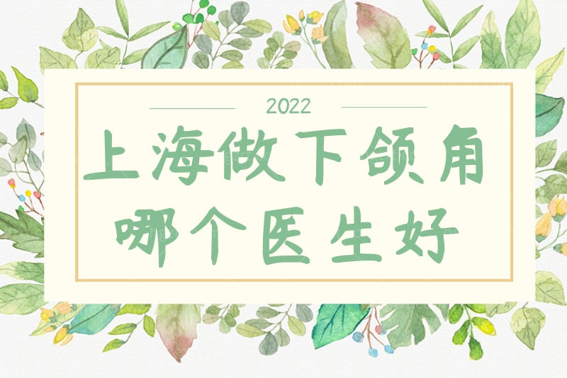 上海做下颌角哪个医生好？汇总上海做下颌角磨骨人气医生名单