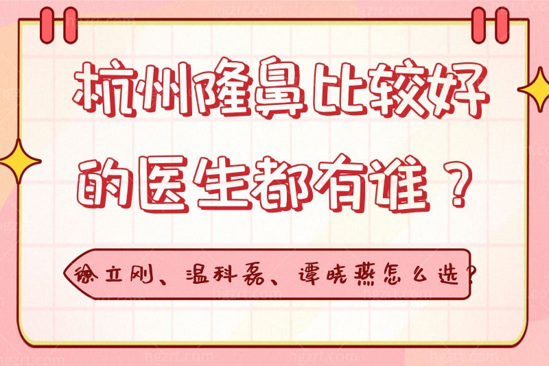 杭州隆鼻比较好的医生都有谁？徐立刚、温科磊、谭晓燕怎么选？