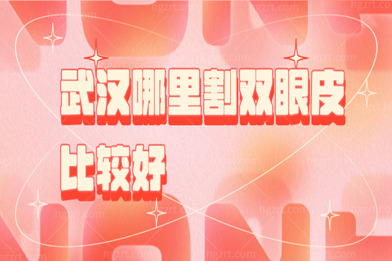 想问武汉哪里割双眼皮比较好？整友很合心意的几家整形医院