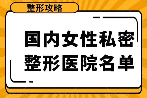 国内女性私密整形医院名单汇总，国内各地女性私密整形正规且比较好的均在此