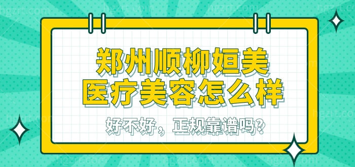 郑州顺柳姮美医疗美容怎么样，好不好，正规靠谱吗？