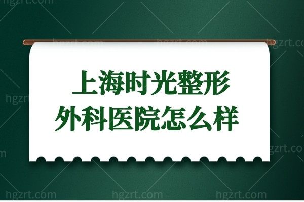 上海时光整形外科医院怎么样 何晋龙医生下颌角磨骨技术口碑很正规靠谱 附价格表