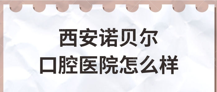 西安诺贝尔口腔怎么样 无论种植牙还是矫正技术口碑都很正规 附价格表.jpg