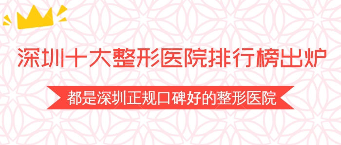 深圳十大整形医院排行榜出炉！都是深圳正规口碑好的整形医院！