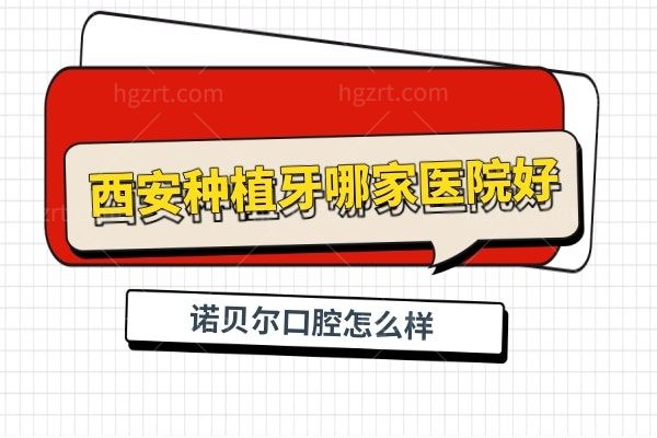 西安诺贝尔口腔怎么样 无论种植牙还是矫正技术口碑都很正规 附价格表