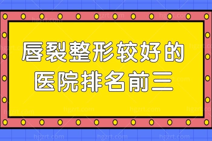 唇裂整形较好的医院排名前三,这几家备受关注,附唇裂修复价格表