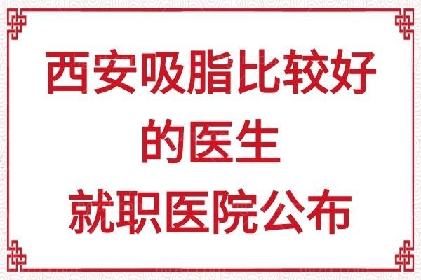 吸脂必看！西安吸脂比较好的医生公布，均是西安有名且技术较好的吸脂医生