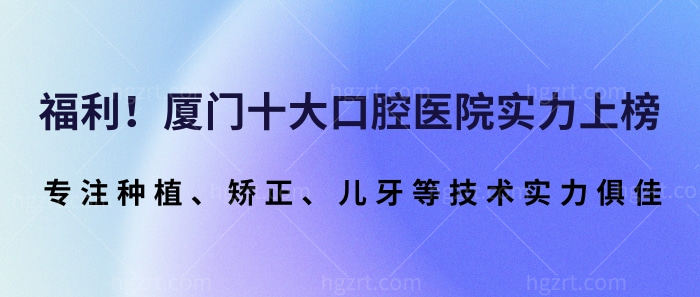 福利！厦门十大口腔医院实力上榜！专注种植、矫正、儿牙等技术实力俱佳！