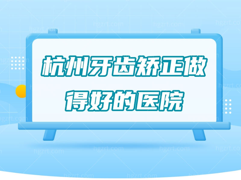 推荐杭州牙齿矫正做得好的医院，这几家牙科口碑好认可度高