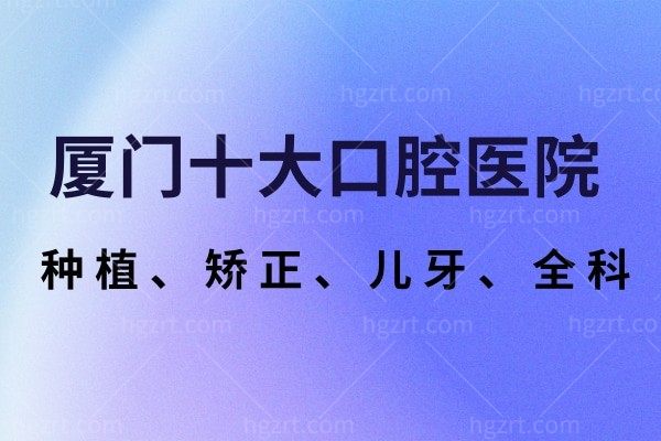 必看!厦门十大口腔医院实力上榜！专注种植、矫正、儿牙等技术实力俱佳！