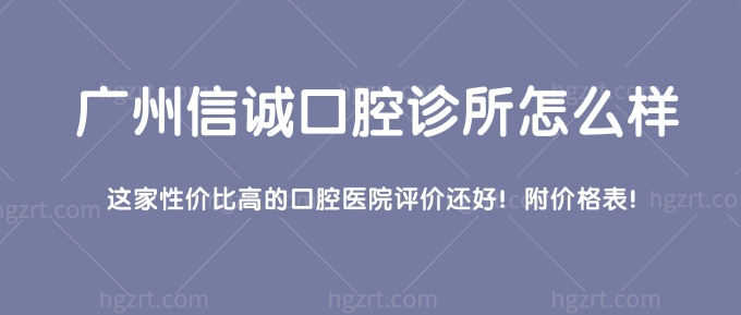 广州信诚口腔诊所怎么样？这家性价比高的口腔医院评价还好！附价格表！