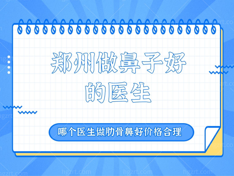 求推荐郑州做鼻子好的医生，哪个医生做肋骨鼻好价格合理
