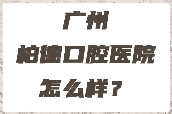 广州柏德口腔医院怎么样？网友口碑评价正规可靠种植牙和牙齿矫正价格还不贵