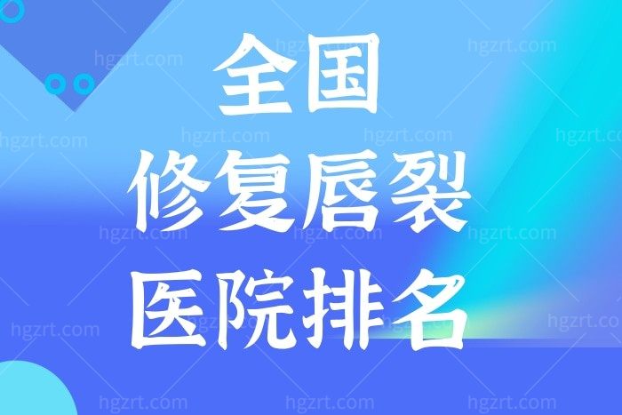 公布2025国内修复唇裂医院排名及国内前十强医生名单，内附治疗唇腭裂价格表